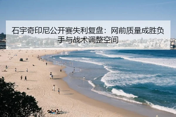 石宇奇印尼公开赛失利复盘：网前质量成胜负手与战术调整空间
