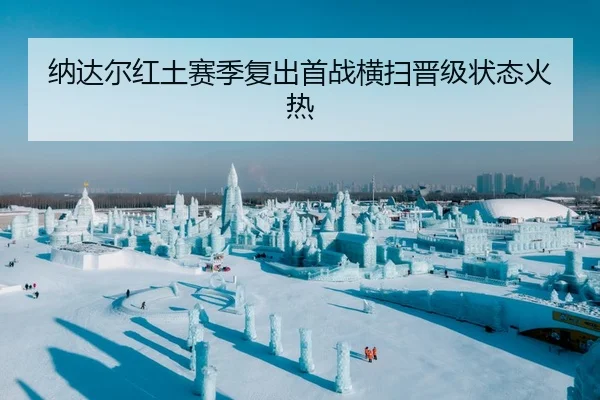 纳达尔红土赛季复出首战横扫晋级状态火热