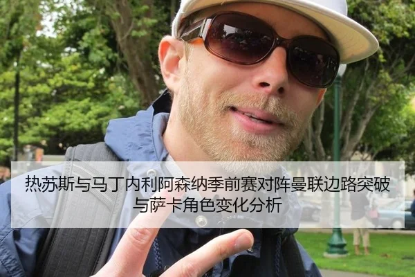 热苏斯与马丁内利阿森纳季前赛对阵曼联边路突破与萨卡角色变化分析